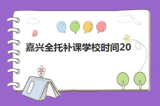 嘉兴全托补课学校时间2025年公布了吗？最新校历解读、报名指南与择校全攻略