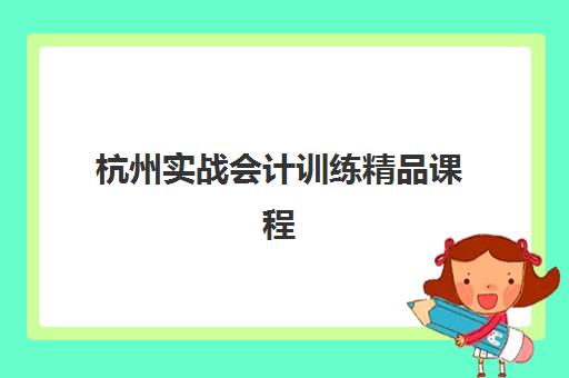 杭州实战会计训练精品课程集中训练营有哪些机构？2025年最新课程体系、机构对比与选择全指南