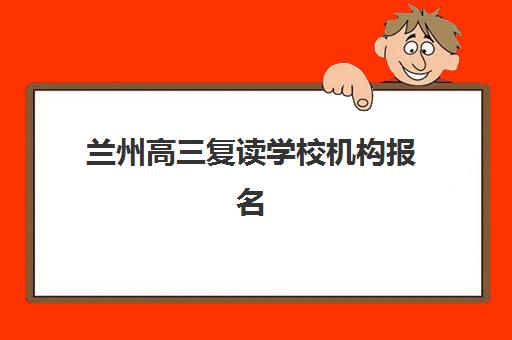 兰州高三复读学校机构报名时间及流程安排如何查询？2025年最新时间表、报名步骤与择校指南全解析
