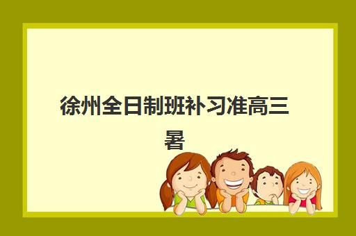徐州全日制班补习准高三暑期面试培训机构哪家好？2025年最新TOP5榜单、择校指南与成功案例全解析