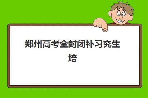郑州高考全封闭补习究生培训班排名机构如何选择？2025年最新十大实力机构对比与择校全指南