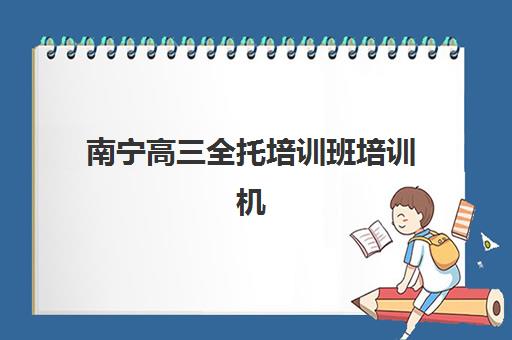 南宁高三全托培训班培训机构哪家口碑比较好？2025年最新权威排名、择校指南与成功案例深度解析