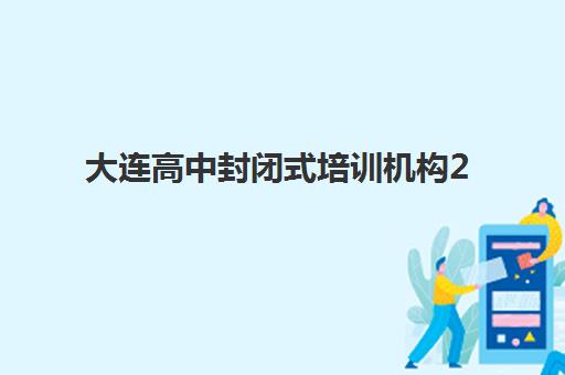 大连高中封闭式培训机构2025年时间具体时间如何查询？最新权威时间表、各校课程安排与科学择校全指南