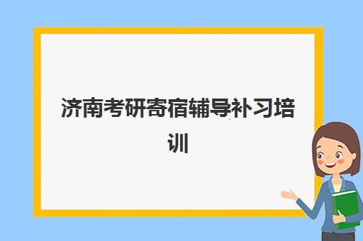 济南考研寄宿辅导补习培训机构哪家好一点？2025年最新前十排名与科学择校全攻略