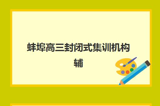 蚌埠高三封闭式集训机构辅导班排名一览表如何参考？2025年最新榜单解析、择校指南与成功案例深度解读