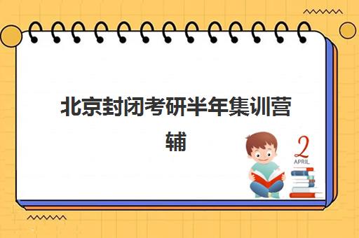 北京封闭考研半年集训营辅导机构排名一览表最新如何选择？2025年十大优选机构深度解析