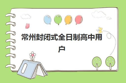 常州封闭式全日制高中用户推荐度TOP3如何查询？2025年最新榜单、各校特色解析与科学择校全攻略