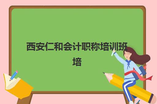 西安仁和会计职称培训班培训机构哪家好？2025年收费标准、校区对比与选择全指南