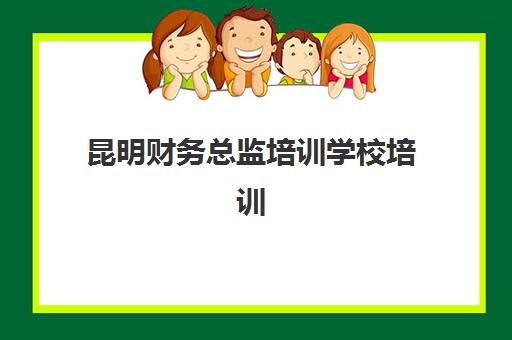 昆明财务总监培训学校培训机构哪家口碑比较好？2025年最新排名、评价标准与选择全指南