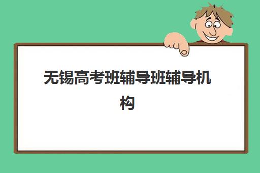 无锡高考班辅导班辅导机构排行榜有哪些？2025年最新权威榜单解析与择校指南