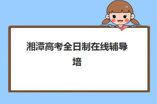 湘潭高考全日制在线辅导培训班多少钱一个月？2025年最新费用明细、机构对比与择校全指南