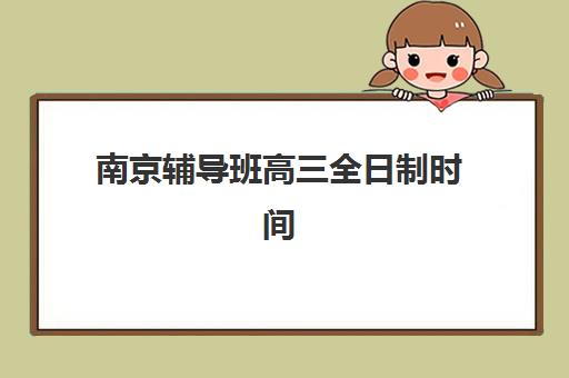 南京辅导班高三全日制时间2025年具体时间如何安排？最新课程表、报名节点与择校指南全解析