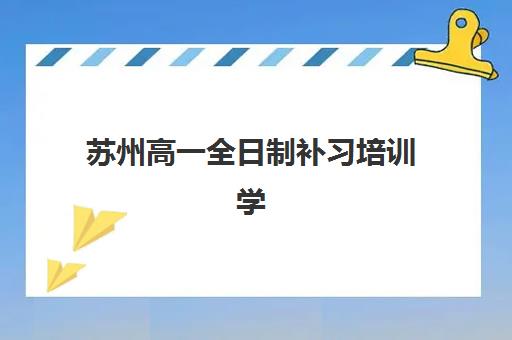 苏州高一全日制补习培训学校排名一览表如何查询？2025年最新权威榜单与择校指南全解析