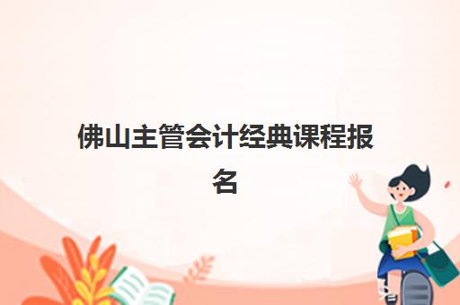 佛山主管会计经典课程报名确认时间如何安排？2025年最新课程表、报名流程与时间管理全攻略