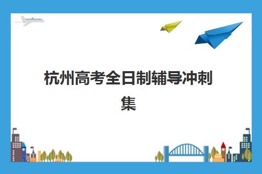 杭州高考全日制辅导冲刺集中训练营在哪报名？2025年最新报名渠道与顶尖机构择校全指南