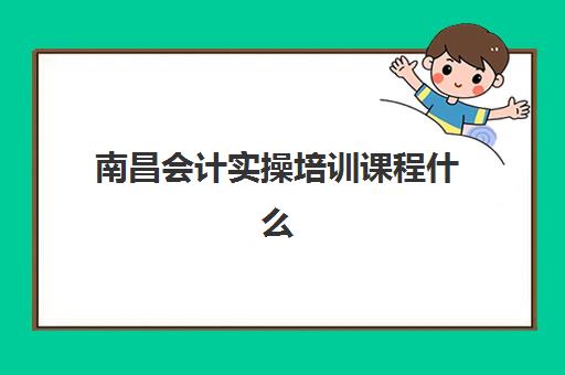 南昌会计实操培训课程什么时候报名考试啊？2025年最新报名时间表、考试周期详解与机构选择全指南