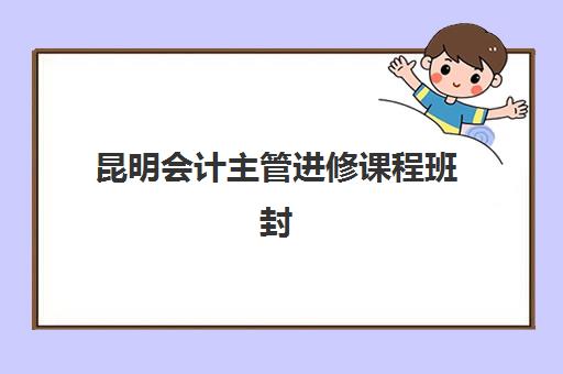 昆明会计主管进修课程班封闭管理多少钱一个月？2025年最新费用详情、择校标准与成功经验深度解析