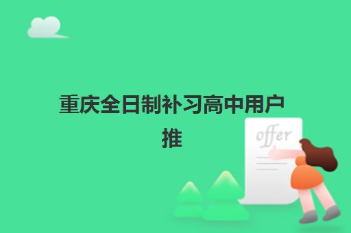 重庆全日制补习高中用户推荐度TOP3如何查询？2025年最新机构实力对比与择校避坑指南