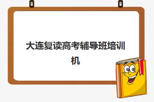 大连复读高考辅导班培训机构哪家好一点？2025年最新实力排名、择校指南与成功案例解析