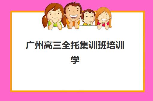 广州高三全托集训班培训学校排名一览表最新如何查询？2025年权威榜单详情、各校特色解析与科学择校全指南