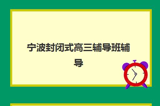 宁波封闭式高三辅导班辅导机构排名榜前十名如何查询？2025年最新榜单解析、择校指南与成功案例全攻略
