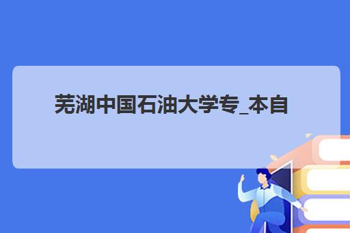 芜湖中国石油大学专_本自考课程2025年考试时间表如何查询？最新权威日程、备考指南与报名全流程