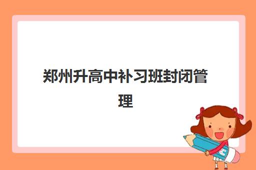 郑州升高中补习班封闭管理多少钱一个月？2025年最新十大机构费用明细、封闭模式全解析与性价比选择指南