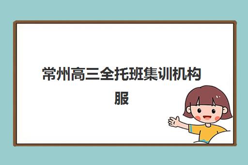 常州高三全托班集训机构服务竞争力报告如何解读？2025年最新评估体系、关键指标与选择策略全指南