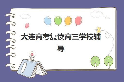 大连高考复读高三学校辅导班有哪些学校？2025年权威名单解析、择校指南与成功案例全攻略