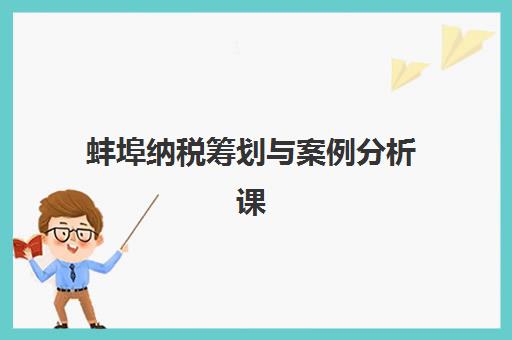 蚌埠纳税筹划与案例分析课程预报名时间2026年何时公布？最新权威日程、报名步骤与备考全攻略