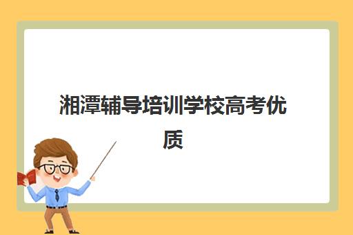 湘潭辅导培训学校高考优质机构TOP5推荐如何选择？2025年最新排名解析与择校指南