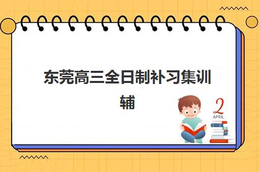 东莞高三全日制补习集训辅导机构哪家强一点啊？2025年最新排名榜单、择校标准与成功案例全解析