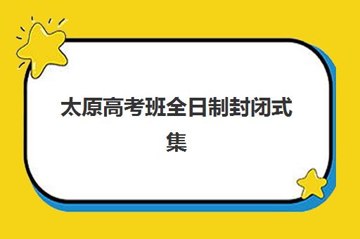 太原高考班全日制封闭式集训营怎么样啊？2025年最新排名榜单与科学择校全攻略