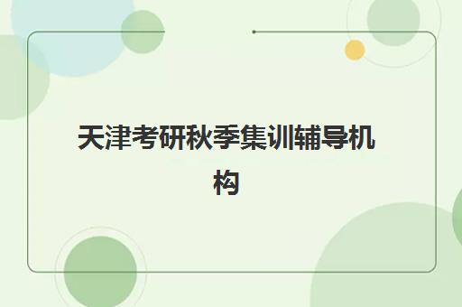 天津考研秋季集训辅导机构排名一览表如何查询？2025年最新权威榜单、各校特色解析与科学择校全指南