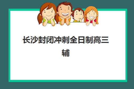 长沙封闭冲刺全日制高三辅导机构排名一览表如何查询?2025年最新权威排名解析与择校指南 长沙封闭冲刺全日制高三辅导机构排名一览表如何查询?2025年最新权威排名解析与择校指南