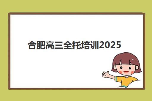合肥高三全托培训2025辅导班哪个好？最新排名详情与科学择校指南全解析