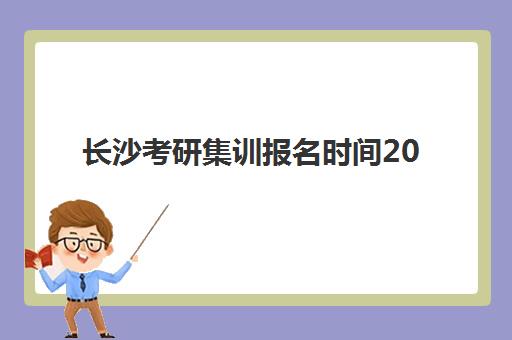 长沙考研集训报名时间2025年如何查询更准确？最新时间表、报名流程与备考指南全解析