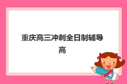 重庆高三冲刺全日制辅导高满意度机构TOP5如何选择？2025年最新权威榜单、各校特色解析与科学择校全攻略