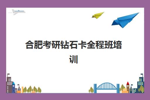 合肥考研钻石卡全程班培训机构哪个好一点？2025年最新机构对比、选择标准与性价比全指南