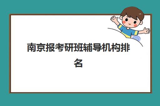 南京报考研班辅导机构排名一览表最新如何查询？2025年权威TOP10榜单、各校特色解析与择校全指南