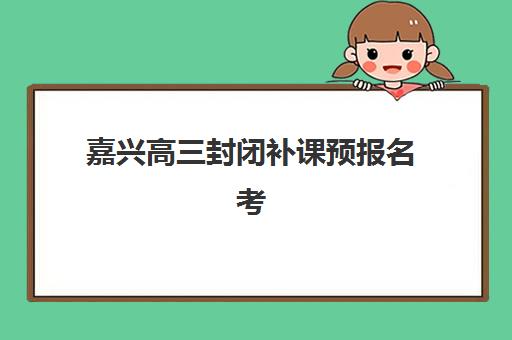 嘉兴高三封闭补课预报名考点在哪查最准确？2025年官方查询渠道与备考指南全攻略