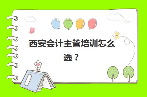 西安会计主管培训怎么选？2025年五大精英基地解析与择校指南