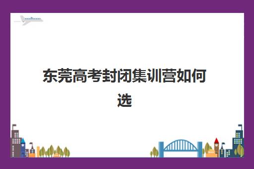 东莞高考封闭集训营如何选？2025年十大机构排名解析与择校指南