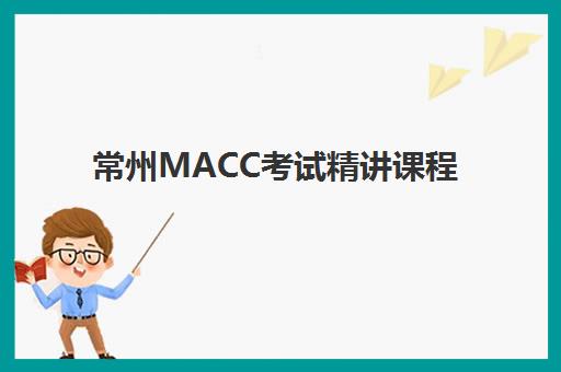 常州MACC考试精讲课程培训基地有哪些学校？2025年最新权威机构名单与择校指南全解析