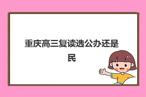重庆高三复读选公办还是民办？2025年全日制封闭管理、费用与提分效果全解析