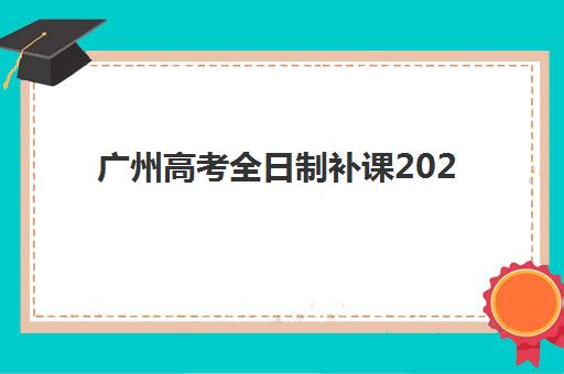 广州高考全日制补课2025报名时间表如何查询？最新时间节点、权威机构选择与成功案例全解析