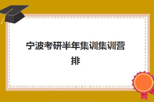 宁波考研半年集训集训营排名前十有哪些？2025年最新权威榜单、各校特色解析与科学择校全指南