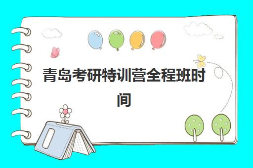 青岛考研特训营全程班时间2025年公布如何查询？2025年最新时间表、择校指南与复习规划全解析