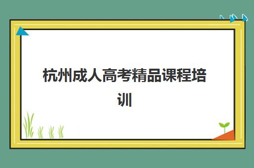 杭州成人高考精品课程培训机构哪个好一点？2025年最新评测标准与择校指南