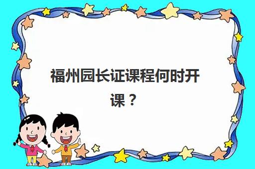 福州园长证课程何时开课？2025年精品课程时间表与报考指南